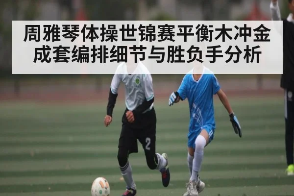 周雅琴体操世锦赛平衡木冲金 成套编排细节与胜负手分析 - kaiyun