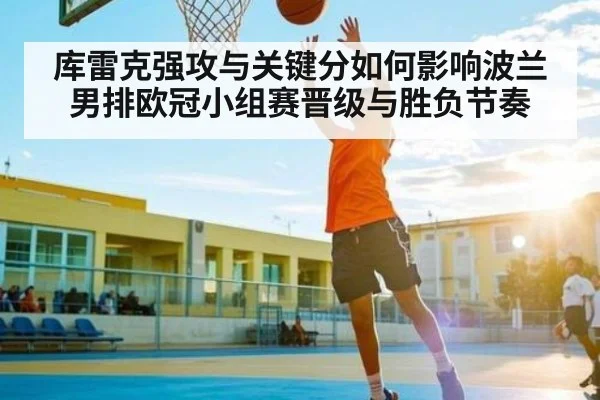库雷克强攻与关键分如何影响波兰男排欧冠小组赛晋级与胜负节奏